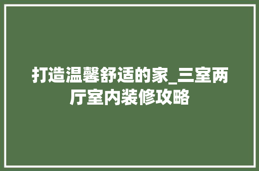 打造温馨舒适的家_三室两厅室内装修攻略 室内设计