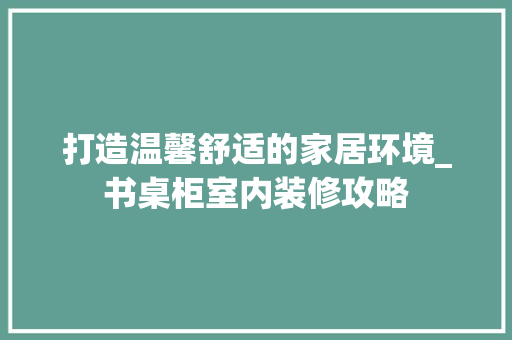 打造温馨舒适的家居环境_书桌柜室内装修攻略 室内设计