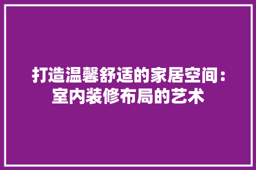 打造温馨舒适的家居空间：室内装修布局的艺术 室内设计