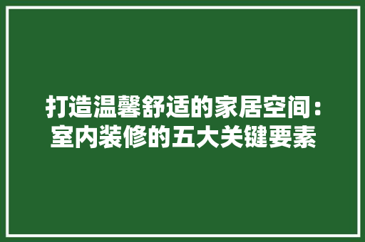 打造温馨舒适的家居空间：室内装修的五大关键要素 室内设计