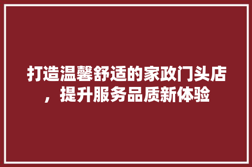 打造温馨舒适的家政门头店，提升服务品质新体验 室内设计