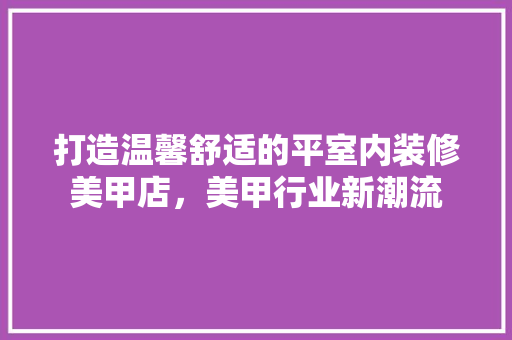 打造温馨舒适的平室内装修美甲店，美甲行业新潮流 室内设计