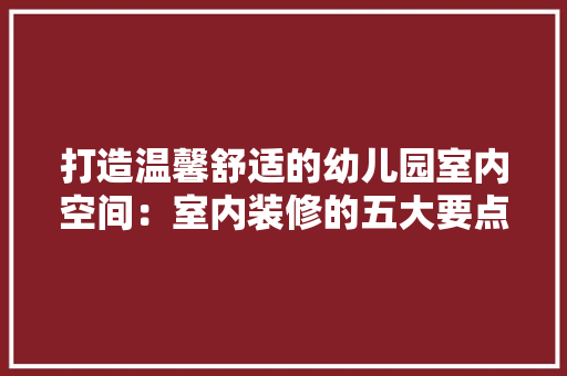 打造温馨舒适的幼儿园室内空间：室内装修的五大要点 室内设计