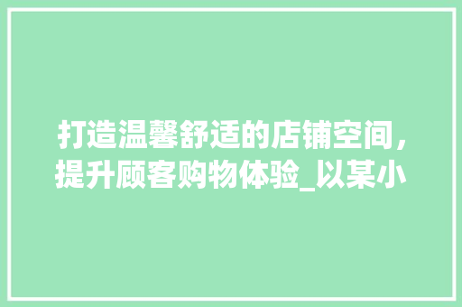 打造温馨舒适的店铺空间，提升顾客购物体验_以某小店铺店内装修为例 室内设计