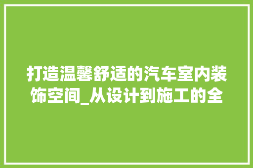 打造温馨舒适的汽车室内装饰空间_从设计到施工的全方位介绍 室内设计