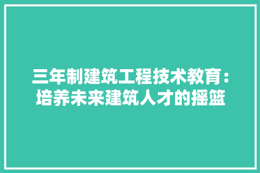 三年制建筑工程技术教育：培养未来建筑人才的摇篮 现代风格装饰