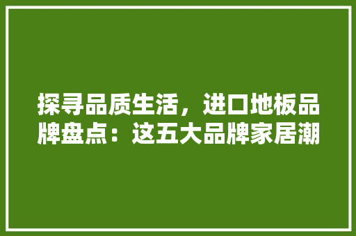 探寻品质生活，进口地板品牌盘点：这五大品牌家居潮流