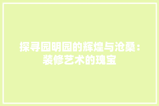 探寻园明园的辉煌与沧桑：装修艺术的瑰宝 室内设计