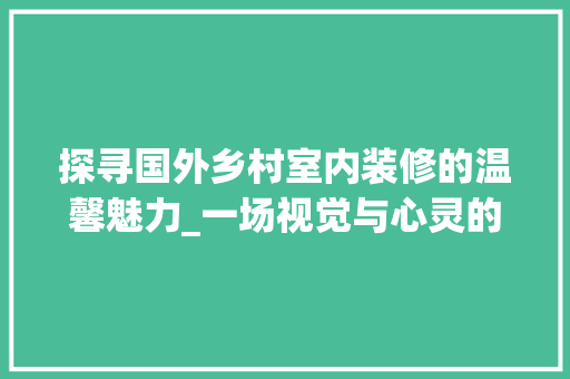 探寻国外乡村室内装修的温馨魅力_一场视觉与心灵的盛宴 室内设计