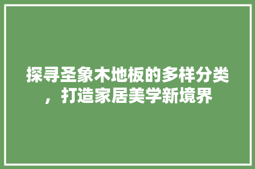 探寻圣象木地板的多样分类，打造家居美学新境界 室内设计