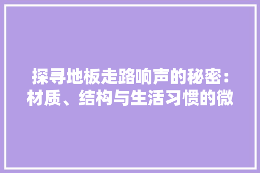 探寻地板走路响声的秘密：材质、结构与生活习惯的微妙影响 室内设计