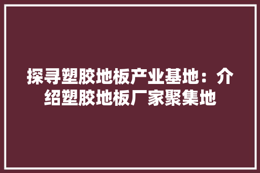 探寻塑胶地板产业基地：介绍塑胶地板厂家聚集地 室内设计