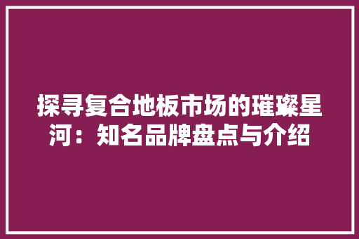 探寻复合地板市场的璀璨星河：知名品牌盘点与介绍 室内设计