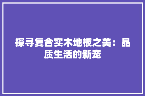 探寻复合实木地板之美：品质生活的新宠 室内设计