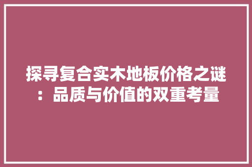 探寻复合实木地板价格之谜：品质与价值的双重考量 室内设计