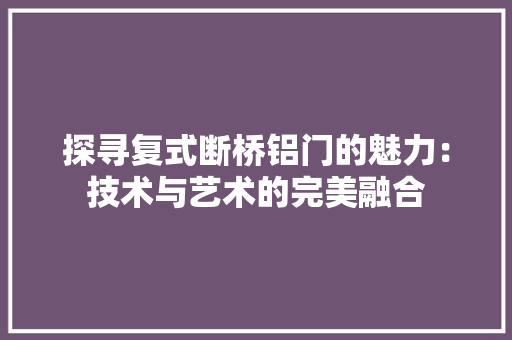 探寻复式断桥铝门的魅力：技术与艺术的完美融合 室内设计