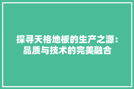 探寻天格地板的生产之源：品质与技术的完美融合 室内设计