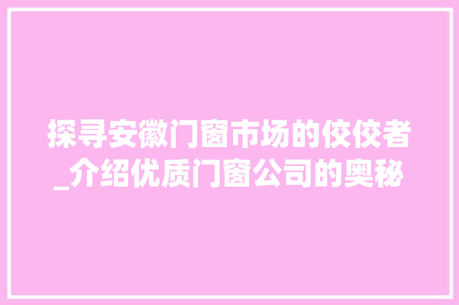 探寻安徽门窗市场的佼佼者_介绍优质门窗公司的奥秘