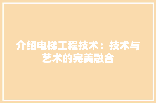 介绍电梯工程技术：技术与艺术的完美融合 家居装修