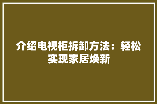 介绍电视柜拆卸方法：轻松实现家居焕新 家居装修