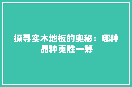 探寻实木地板的奥秘：哪种品种更胜一筹 室内设计