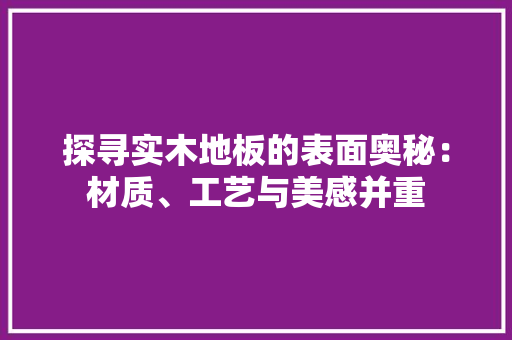探寻实木地板的表面奥秘：材质、工艺与美感并重 室内设计
