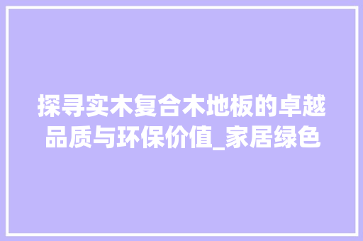 探寻实木复合木地板的卓越品质与环保价值_家居绿色潮流 室内设计