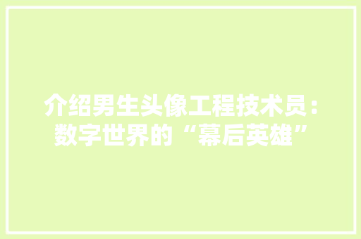 介绍男生头像工程技术员：数字世界的“幕后英雄” 家居装修