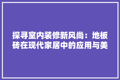 探寻室内装修新风尚：地板砖在现代家居中的应用与美学价值 室内设计