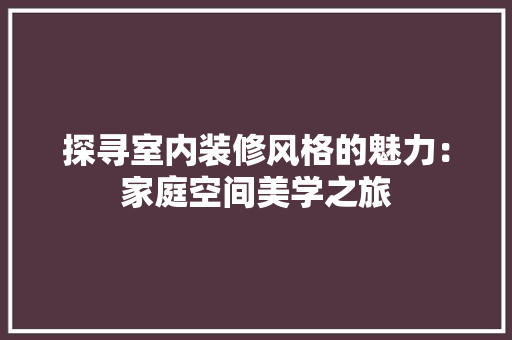 探寻室内装修风格的魅力：家庭空间美学之旅 室内设计