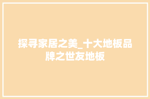 探寻家居之美_十大地板品牌之世友地板 室内设计