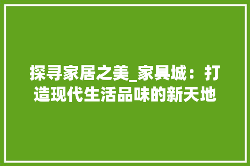 探寻家居之美_家具城：打造现代生活品味的新天地 室内设计