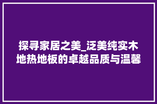 探寻家居之美_泛美纯实木地热地板的卓越品质与温馨体验 室内设计