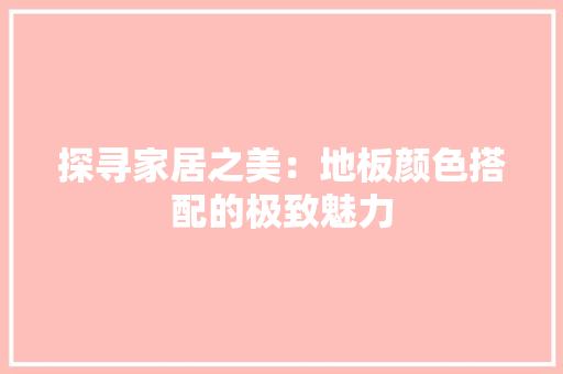 探寻家居之美：地板颜色搭配的极致魅力 室内设计