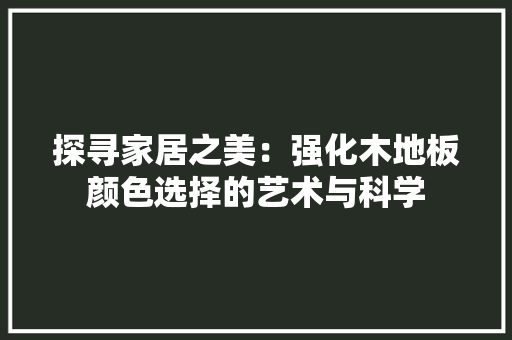 探寻家居之美：强化木地板颜色选择的艺术与科学 室内设计