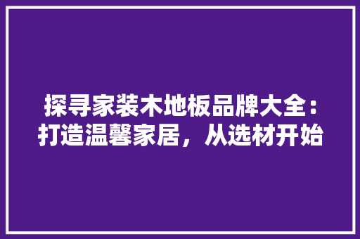 探寻家装木地板品牌大全：打造温馨家居，从选材开始 室内设计
