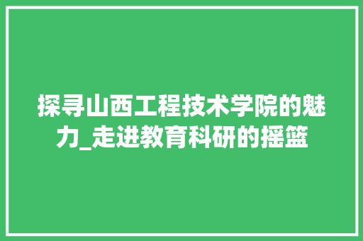 探寻山西工程技术学院的魅力_走进教育科研的摇篮 室内设计
