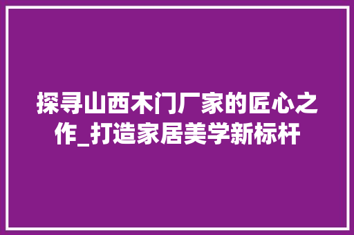 探寻山西木门厂家的匠心之作_打造家居美学新标杆 室内设计