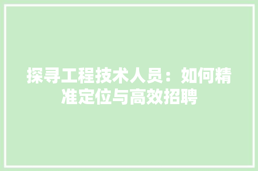 探寻工程技术人员：如何精准定位与高效招聘 室内设计