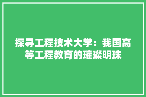 探寻工程技术大学：我国高等工程教育的璀璨明珠 室内设计