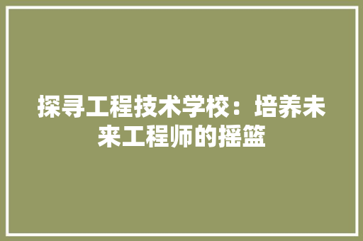 探寻工程技术学校：培养未来工程师的摇篮