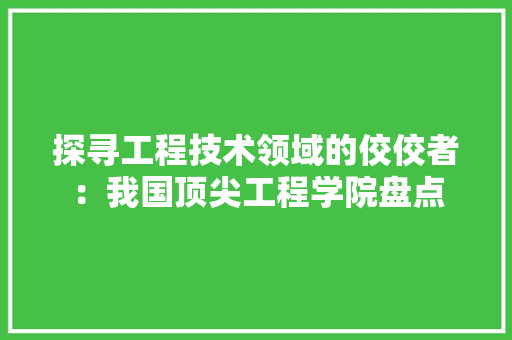 探寻工程技术领域的佼佼者：我国顶尖工程学院盘点 室内设计