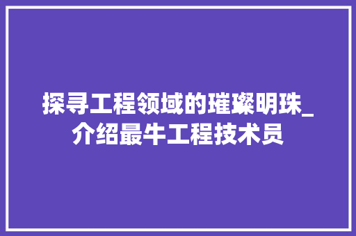 探寻工程领域的璀璨明珠_介绍最牛工程技术员 室内设计