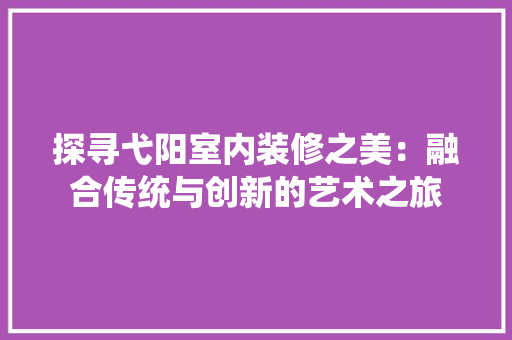 探寻弋阳室内装修之美：融合传统与创新的艺术之旅