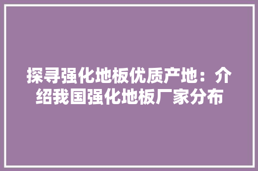 探寻强化地板优质产地：介绍我国强化地板厂家分布 室内设计
