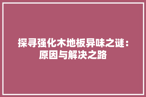 探寻强化木地板异味之谜：原因与解决之路 室内设计