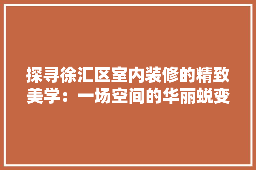 探寻徐汇区室内装修的精致美学：一场空间的华丽蜕变 室内设计