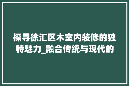 探寻徐汇区木室内装修的独特魅力_融合传统与现代的艺术之作 室内设计