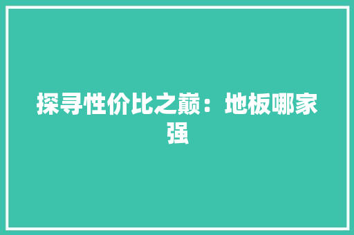 探寻性价比之巅：地板哪家强 室内设计