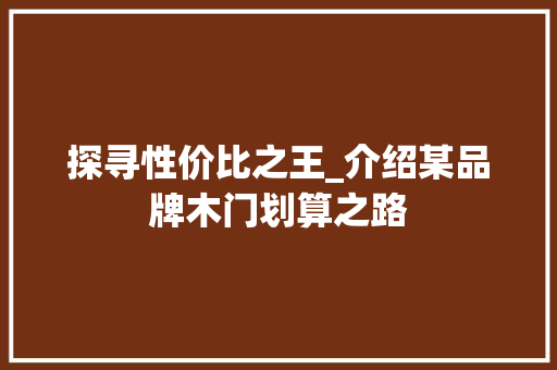 探寻性价比之王_介绍某品牌木门划算之路 室内设计